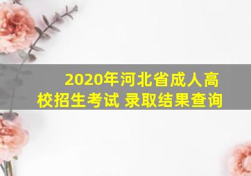 2020年河北省成人高校招生考试 录取结果查询